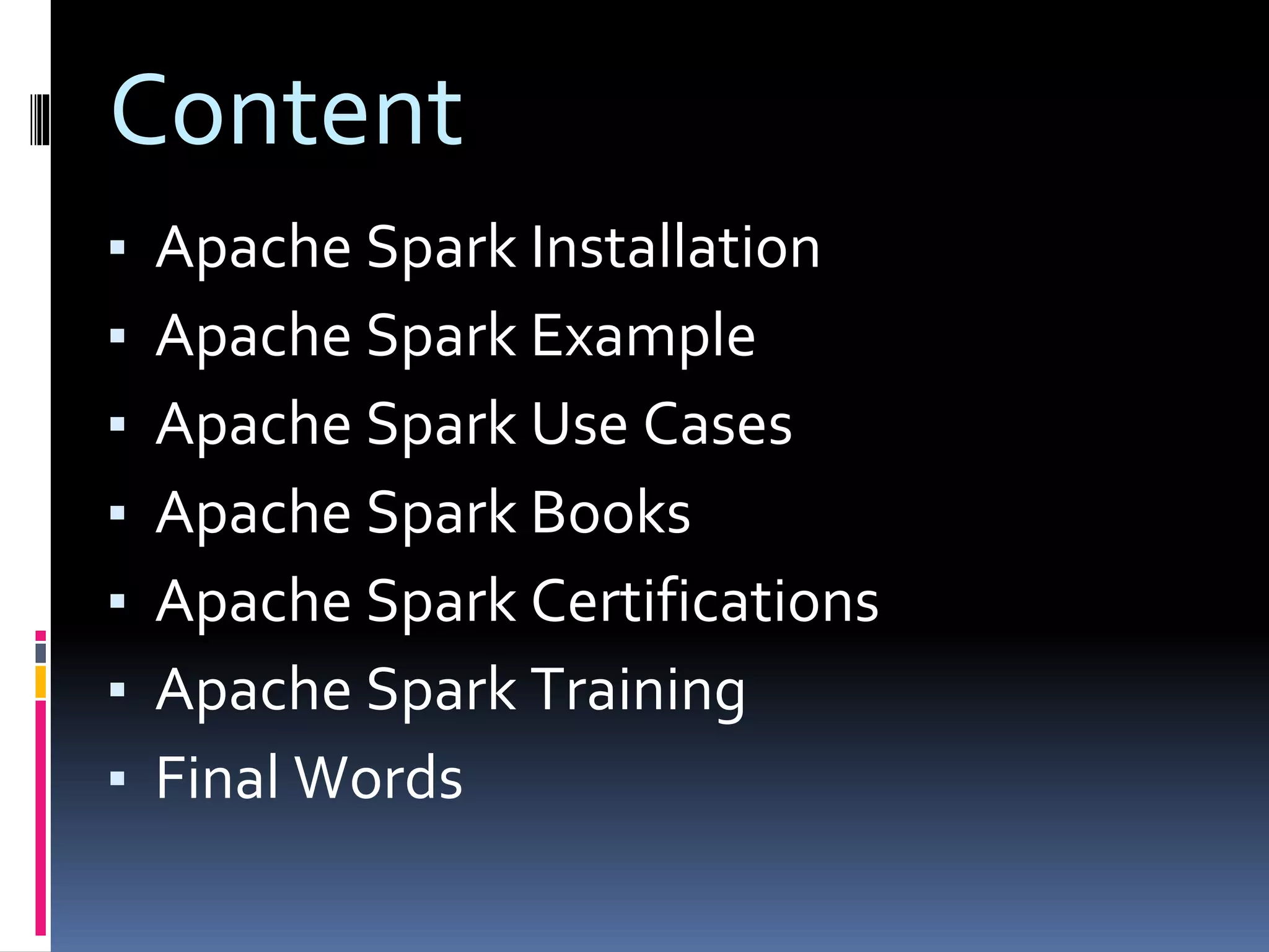 Content
▪ Apache Spark Installation
▪ Apache Spark Example
▪ Apache Spark Use Cases
▪ Apache Spark Books
▪ Apache Spark Certifications
▪ Apache Spark Training
▪ Final Words
 