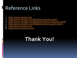 Reference Links
1. https://spark.apache.org/
2. https://www.whizlabs.com/blog/learn-apache-spark/
3. https://www.whizlabs.com/blog/importance-of-apache-spark/
4. https://www.whizlabs.com/blog/best-apache-spark-books/
5. https://hortonworks.com/
6. https://www.cloudera.com/
Thank You!
 