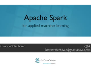 GoDataDriven
PROUDLY PART OF THE XEBIA GROUP
@fzk	

frisovanvollenhoven@godatadriven.com
Apache Spark
Friso van Vollenhoven	

for applied machine learning
 