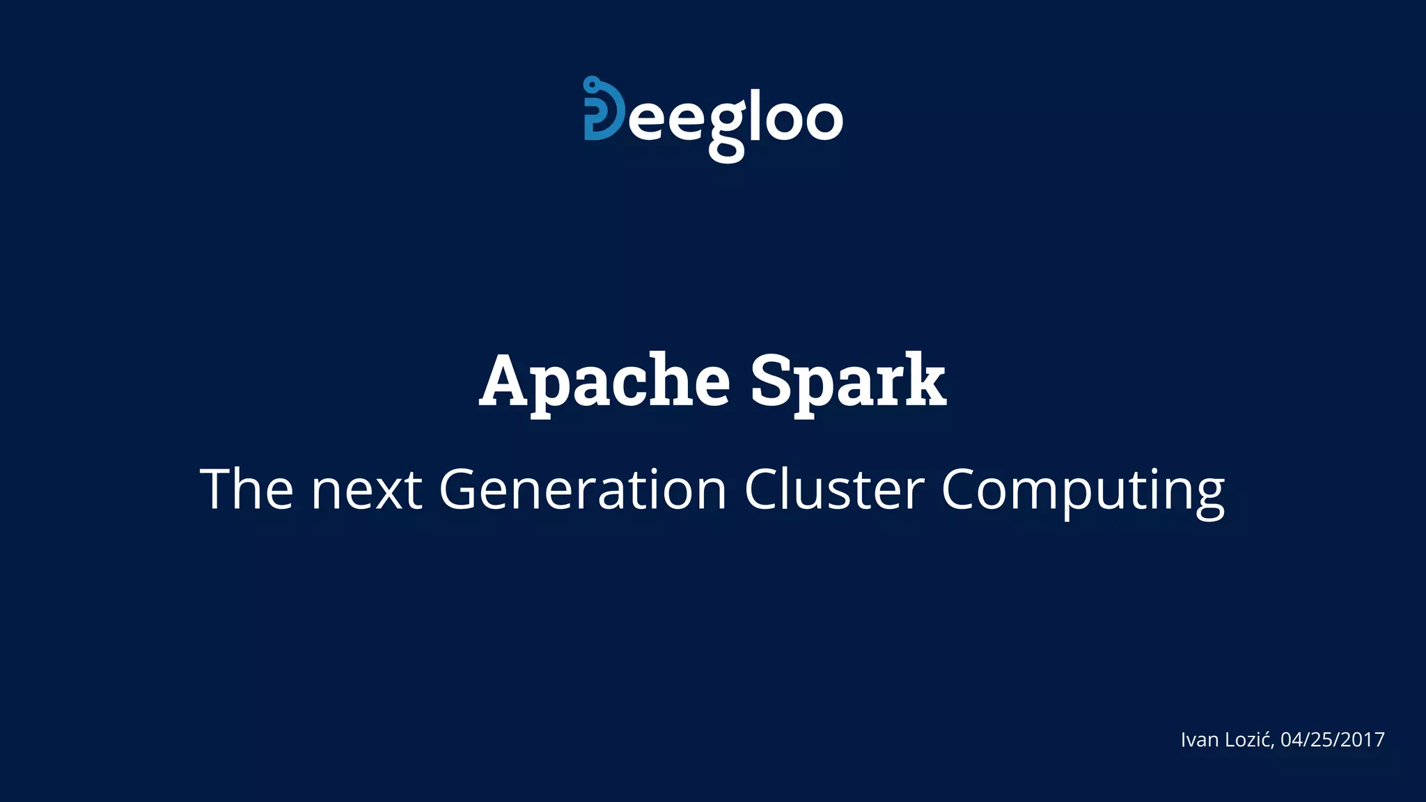 Apache Spark The next Generation Cluster Computing Ivan Lozić, 04/25/2017 