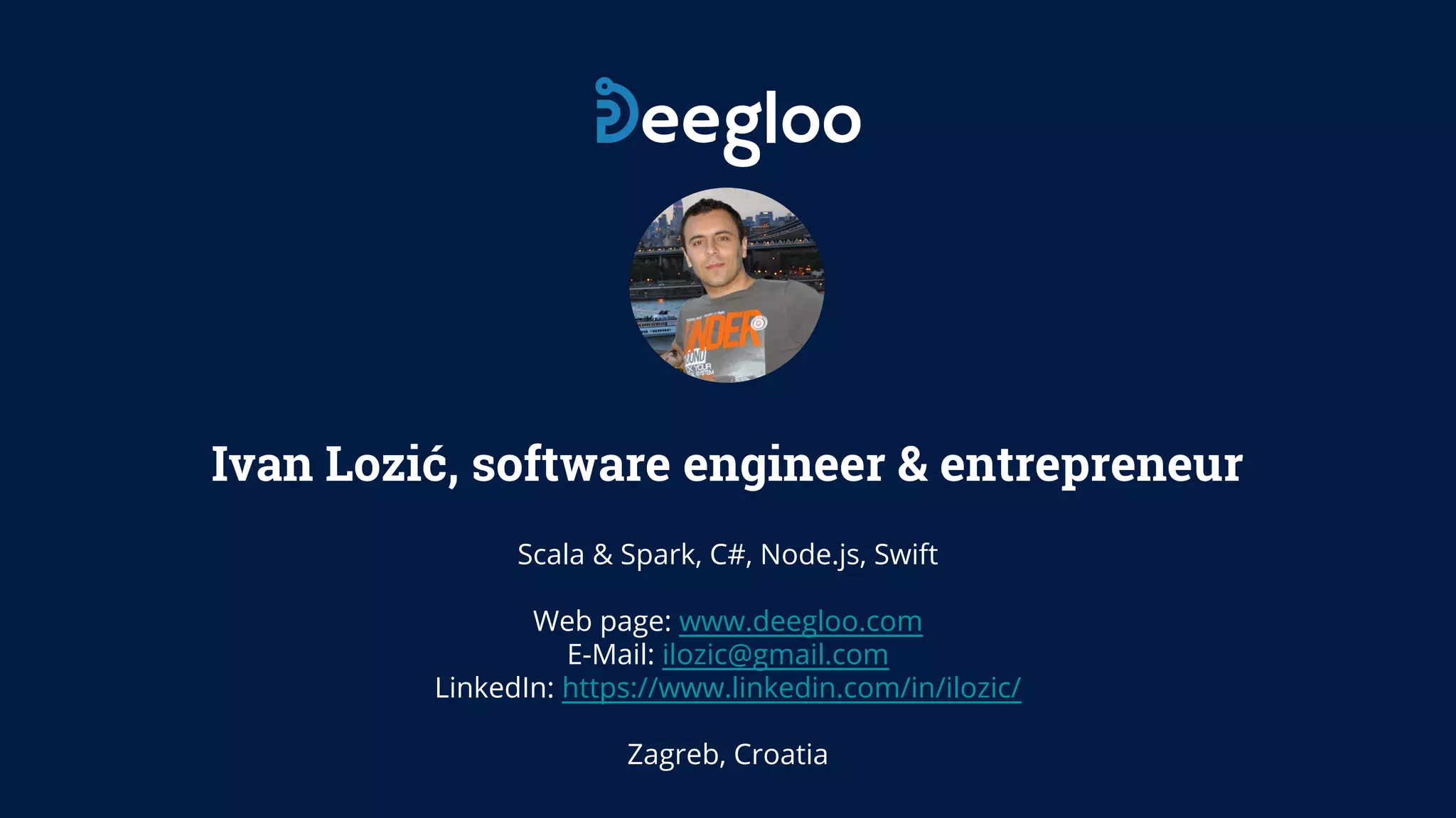 Ivan Lozić, software engineer & entrepreneur Scala & Spark, C#, Node.js, Swift Web page: www.deegloo.com E-Mail: ilozic@gmail.com LinkedIn: https://www.linkedin.com/in/ilozic/ Zagreb, Croatia 