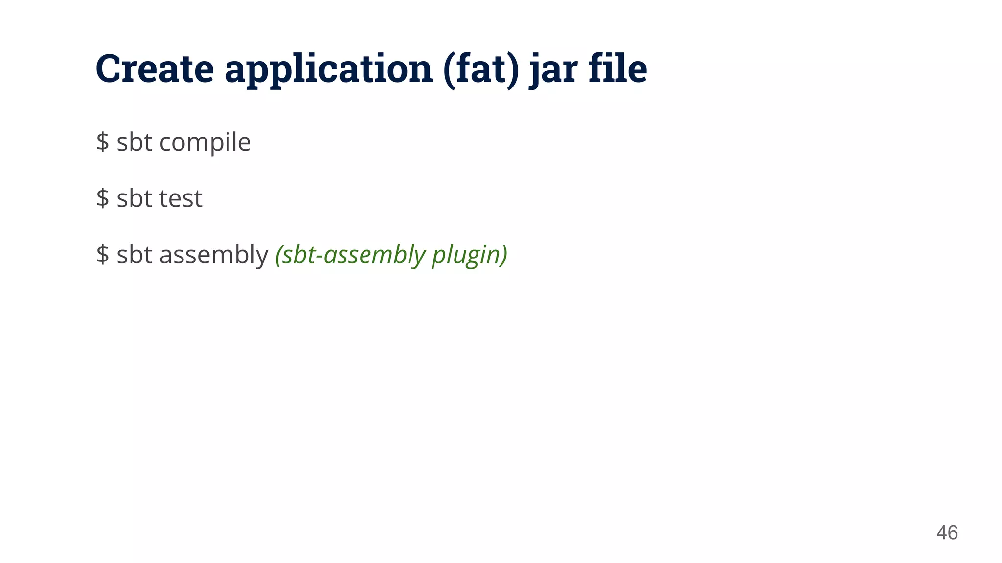 Create application (fat) jar file $ sbt compile $ sbt test $ sbt assembly (sbt-assembly plugin) 46 