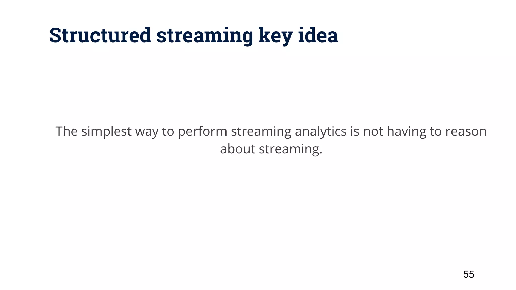 Structured streaming key idea The simplest way to perform streaming analytics is not having to reason about streaming. 55 