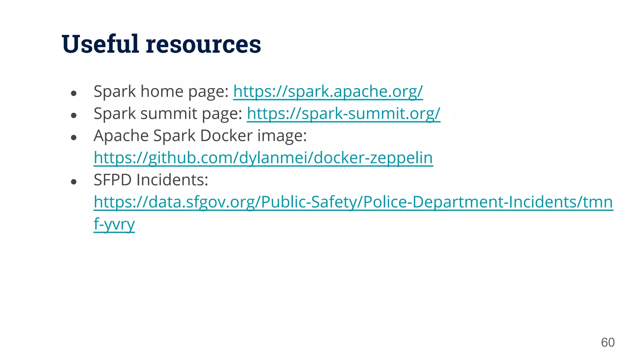 Useful resources ● Spark home page: https://spark.apache.org/ ● Spark summit page: https://spark-summit.org/ ● Apache Spark Docker image: https://github.com/dylanmei/docker-zeppelin ● SFPD Incidents: https://data.sfgov.org/Public-Safety/Police-Department-Incidents/tmn f-yvry 60 