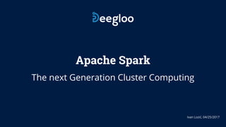 Apache Spark
The next Generation Cluster Computing
Ivan Lozić, 04/25/2017
 