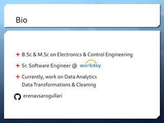 Bio
 B.Sc & M.Sc on Electronics & Control Engineering
 Sr. Software Engineer @
 Currently, work on Data Analytics
DataTransformations & Cleaning
erenavsarogullari
 