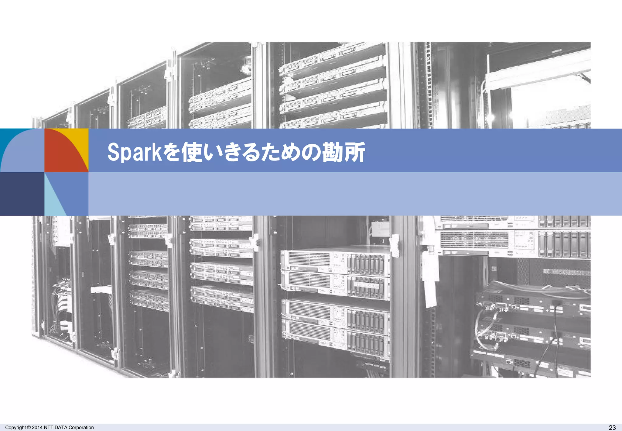 Copyright © 2014 NTT DATA Corporation 23
Sparkを使いきるための勘所
 