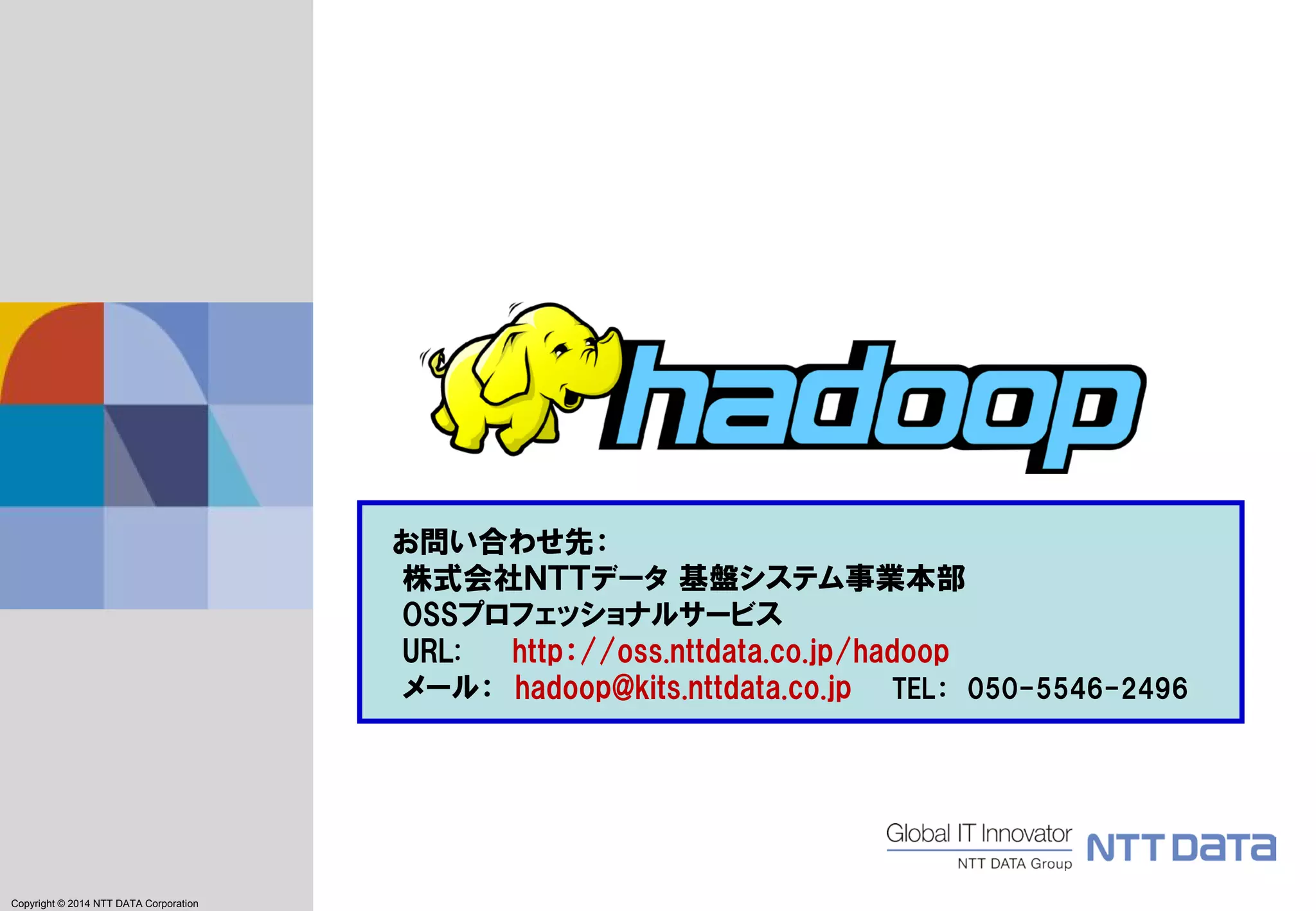 Copyright © 2011 NTT DATA Corporation
Copyright © 2014 NTT DATA Corporation
お問い合わせ先：
株式会社ＮＴＴデータ 基盤システム事業本部
OSSプロフェッショナルサービス
URL: http：//oss.nttdata.co.jp/hadoop
メール： hadoop@kits.nttdata.co.jp TEL： 050-5546-2496
 