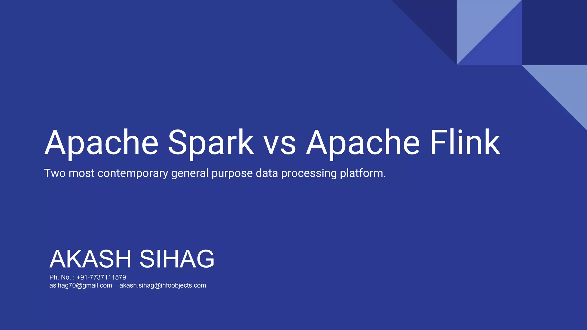 Apache Spark vs Apache Flink
Two most contemporary general purpose data processing platform.
AKASH SIHAGPh. No. : +91-7737111579
asihag70@gmail.com akash.sihag@infoobjects.com
 
