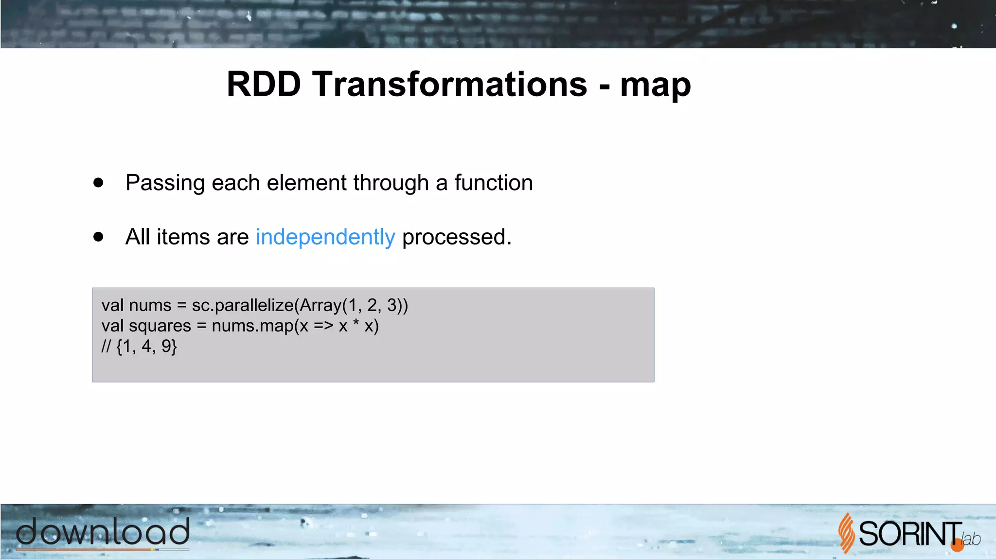 RDD Transformations - map
● Passing each element through a function
● All items are independently processed.
val nums = sc.parallelize(Array(1, 2, 3))
val squares = nums.map(x => x * x)
// {1, 4, 9}
 