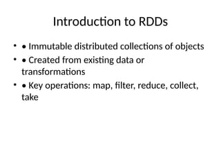 Introduction to RDDs
• • Immutable distributed collections of objects
• • Created from existing data or
transformations
• • Key operations: map, filter, reduce, collect,
take
 