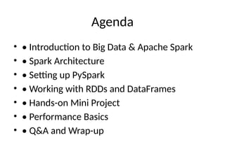 Agenda
• • Introduction to Big Data & Apache Spark
• • Spark Architecture
• • Setting up PySpark
• • Working with RDDs and DataFrames
• • Hands-on Mini Project
• • Performance Basics
• • Q&A and Wrap-up
 