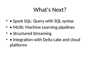 What's Next?
• • Spark SQL: Query with SQL syntax
• • MLlib: Machine Learning pipelines
• • Structured Streaming
• • Integration with Delta Lake and cloud
platforms
 