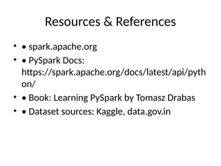 Resources & References
• • spark.apache.org
• • PySpark Docs:
https://spark.apache.org/docs/latest/api/pyth
on/
• • Book: Learning PySpark by Tomasz Drabas
• • Dataset sources: Kaggle, data.gov.in
 