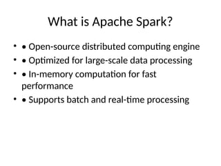 What is Apache Spark?
• • Open-source distributed computing engine
• • Optimized for large-scale data processing
• • In-memory computation for fast
performance
• • Supports batch and real-time processing
 