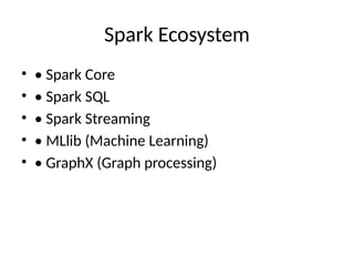 Spark Ecosystem
• • Spark Core
• • Spark SQL
• • Spark Streaming
• • MLlib (Machine Learning)
• • GraphX (Graph processing)
 