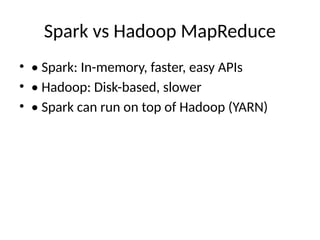 Spark vs Hadoop MapReduce
• • Spark: In-memory, faster, easy APIs
• • Hadoop: Disk-based, slower
• • Spark can run on top of Hadoop (YARN)
 