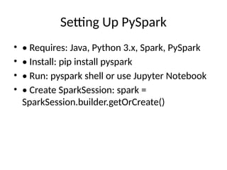 Setting Up PySpark
• • Requires: Java, Python 3.x, Spark, PySpark
• • Install: pip install pyspark
• • Run: pyspark shell or use Jupyter Notebook
• • Create SparkSession: spark =
SparkSession.builder.getOrCreate()
 