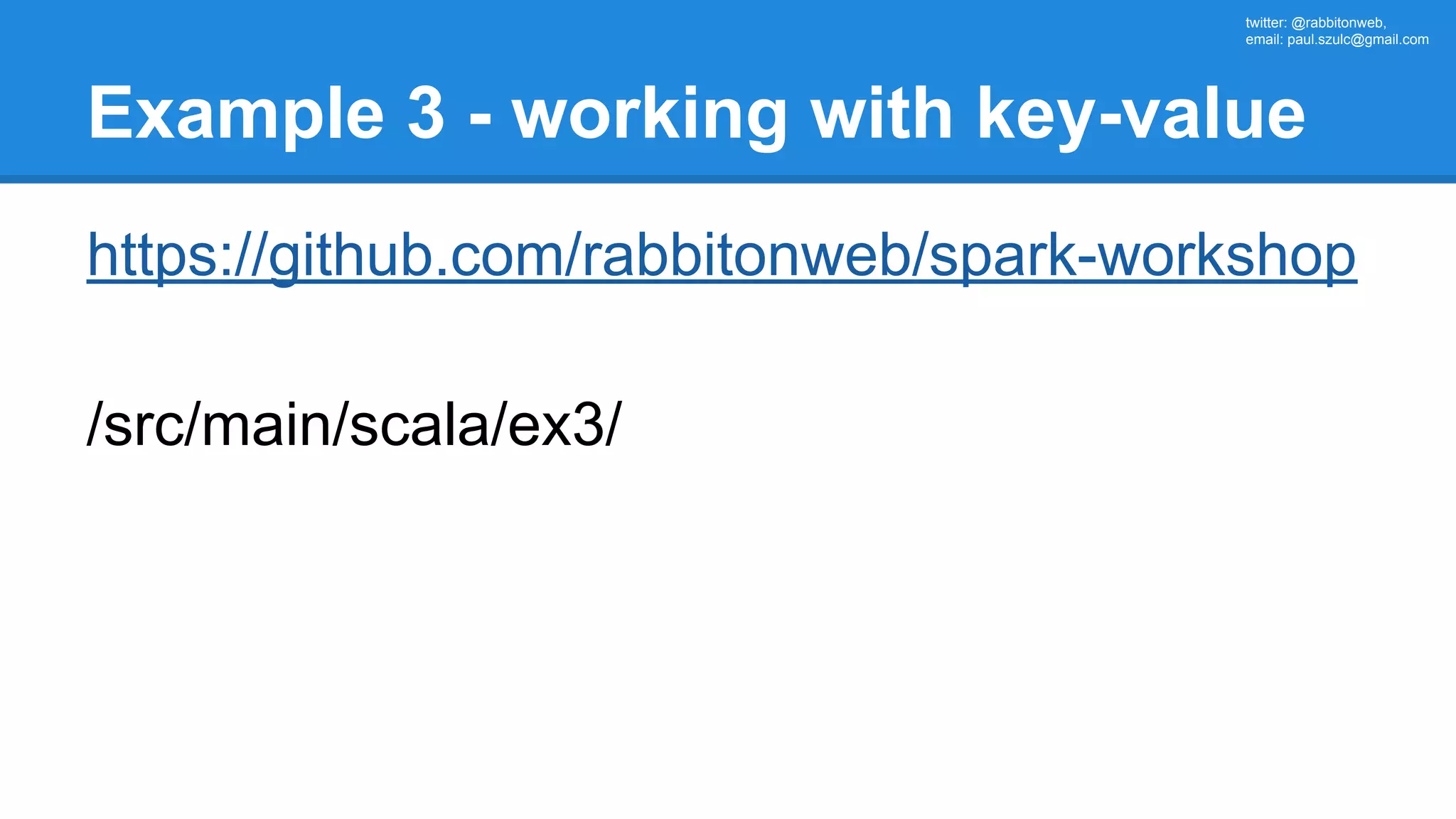 twitter: @rabbitonweb, email: paul.szulc@gmail.com Example 3 - working with key-value https://github.com/rabbitonweb/spark-workshop /src/main/scala/ex3/ 