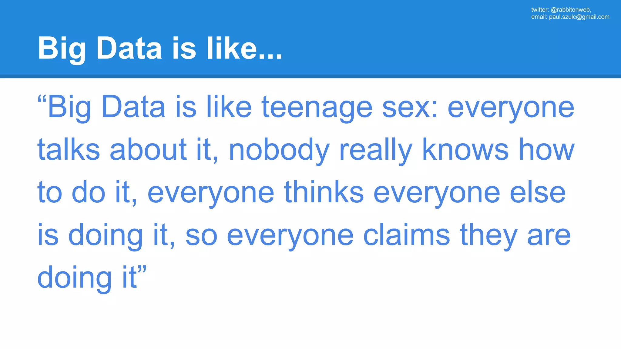 twitter: @rabbitonweb, email: paul.szulc@gmail.com Big Data is like... “Big Data is like teenage sex: everyone talks about it, nobody really knows how to do it, everyone thinks everyone else is doing it, so everyone claims they are doing it” 