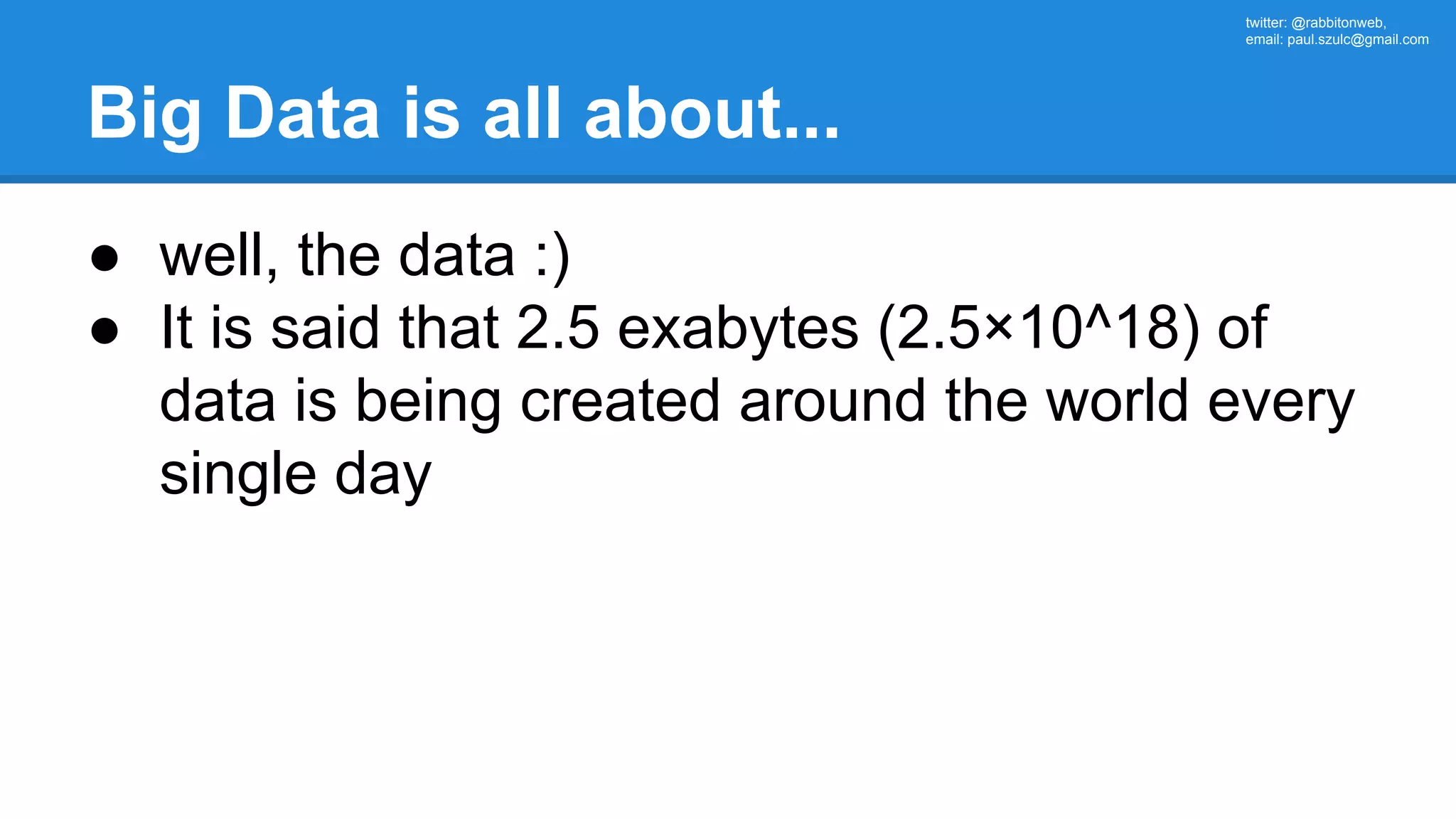 twitter: @rabbitonweb, email: paul.szulc@gmail.com Big Data is all about... ● well, the data :) ● It is said that 2.5 exabytes (2.5×10^18) of data is being created around the world every single day 