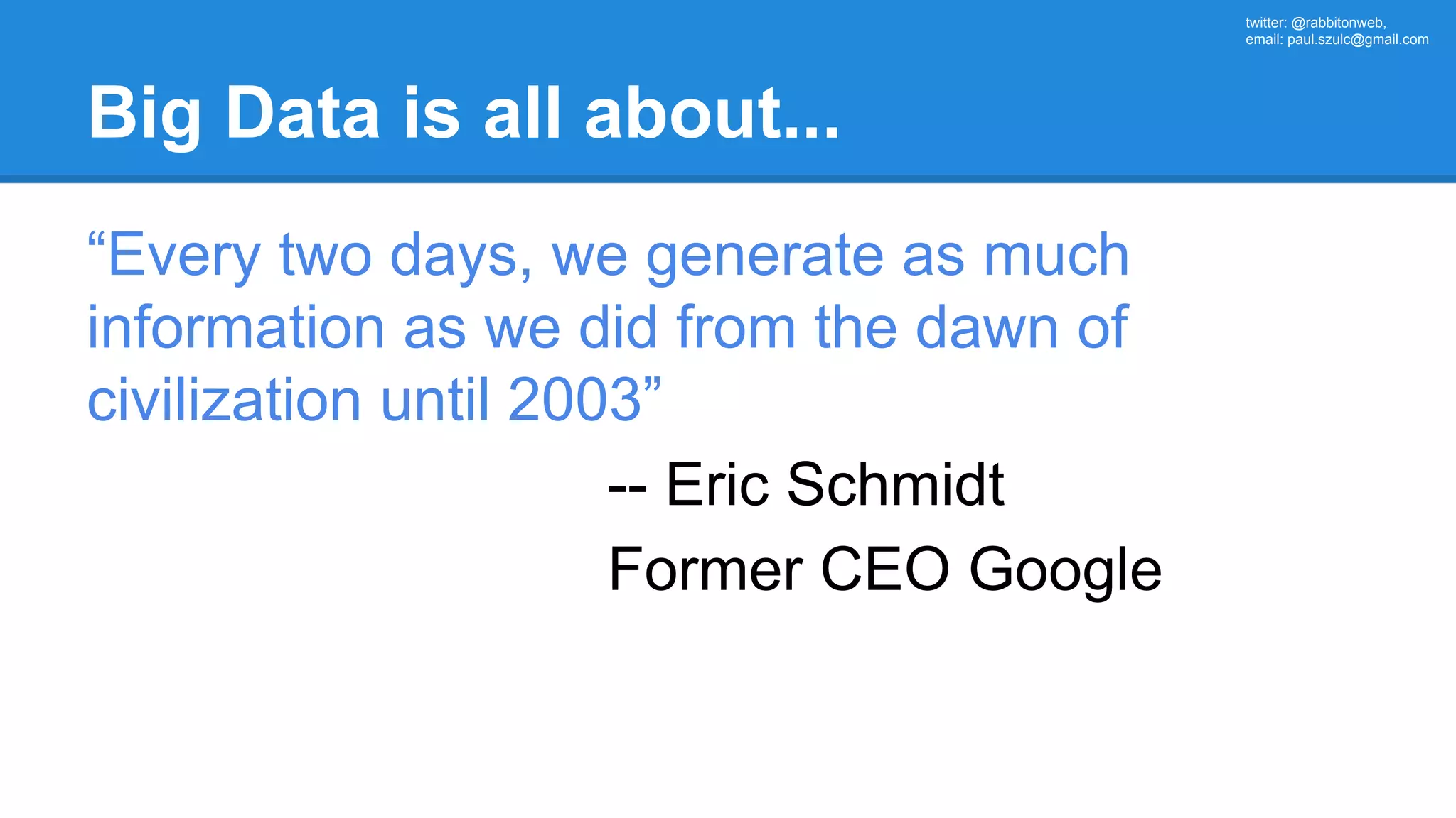 twitter: @rabbitonweb, email: paul.szulc@gmail.com Big Data is all about... “Every two days, we generate as much information as we did from the dawn of civilization until 2003” -- Eric Schmidt Former CEO Google 