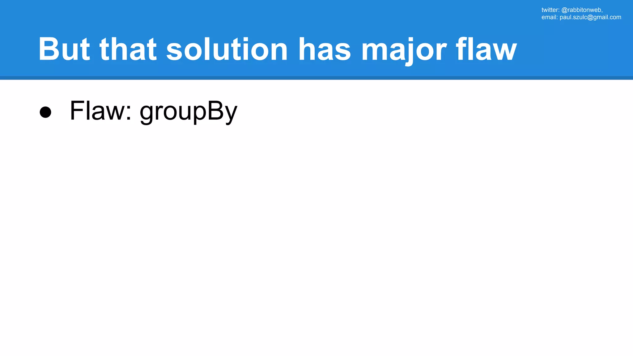 twitter: @rabbitonweb, email: paul.szulc@gmail.com But that solution has major flaw ● Flaw: groupBy 