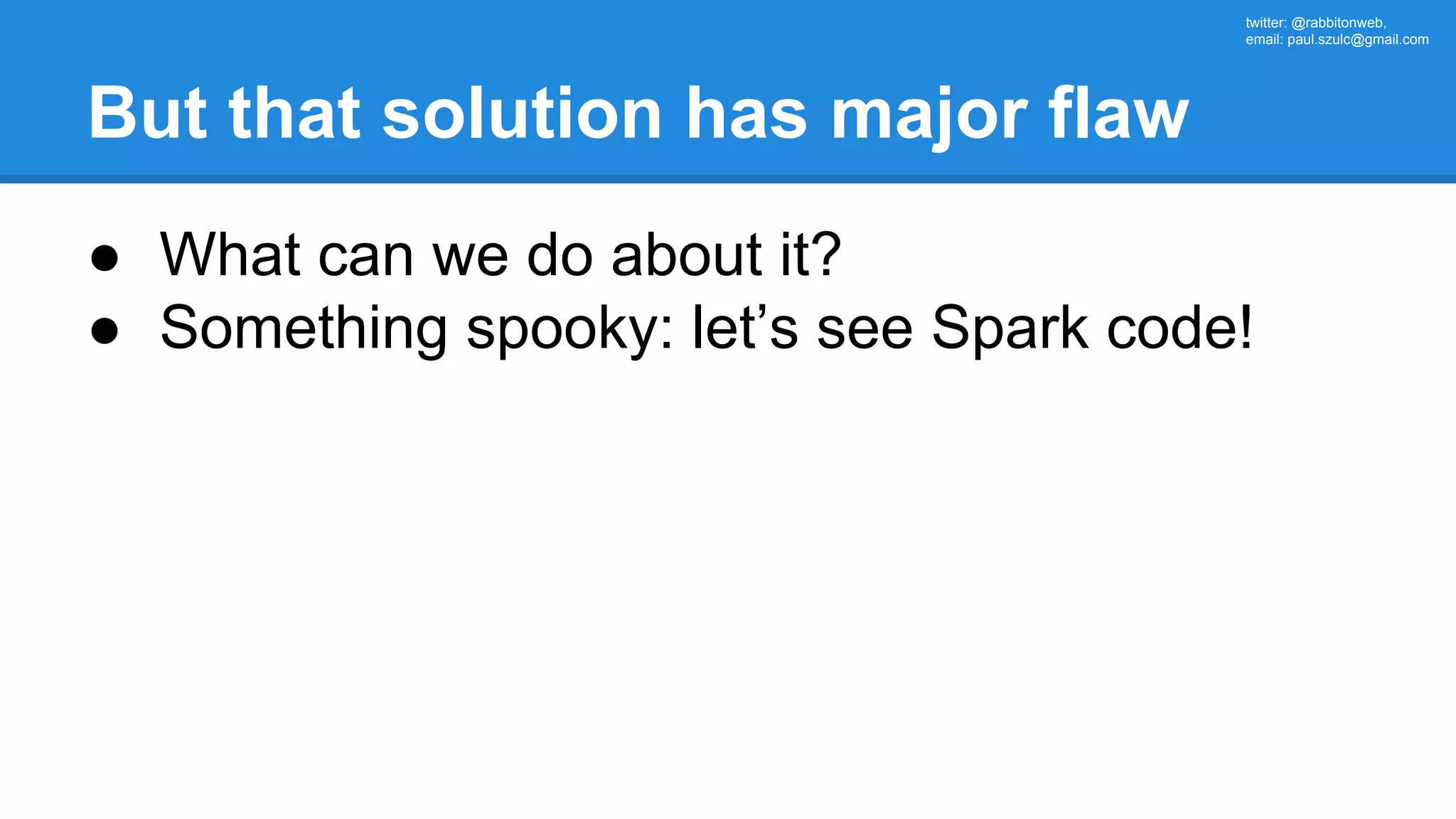twitter: @rabbitonweb, email: paul.szulc@gmail.com But that solution has major flaw ● What can we do about it? ● Something spooky: let’s see Spark code! 