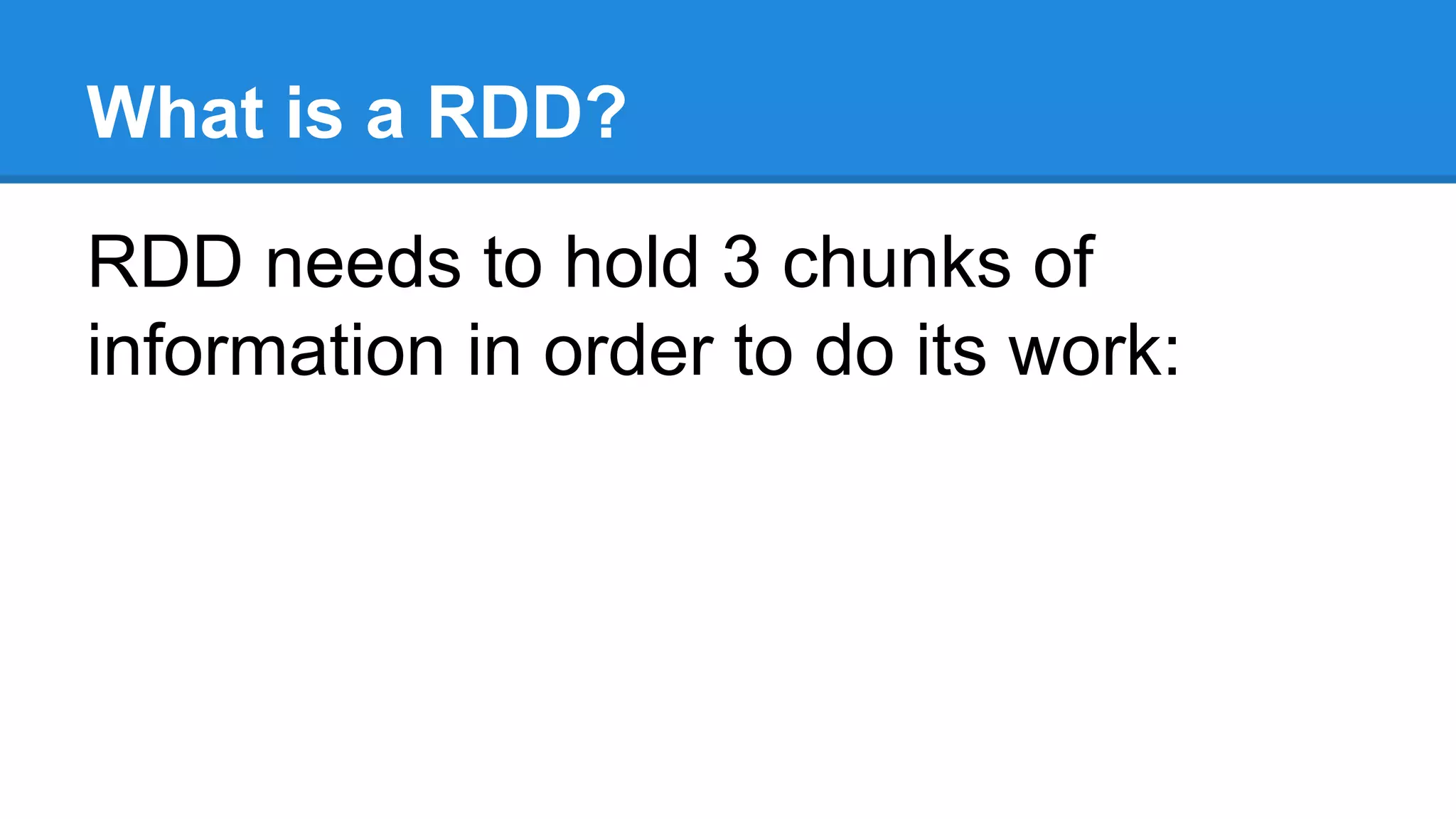 What is a RDD? RDD needs to hold 3 chunks of information in order to do its work: 