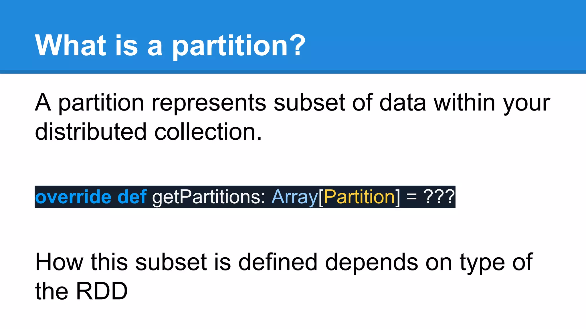 What is a partition? A partition represents subset of data within your distributed collection. override def getPartitions: Array[Partition] = ??? How this subset is defined depends on type of the RDD 