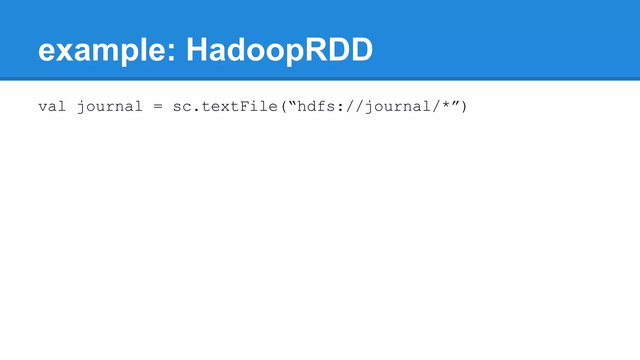 example: HadoopRDD val journal = sc.textFile(“hdfs://journal/*”) 