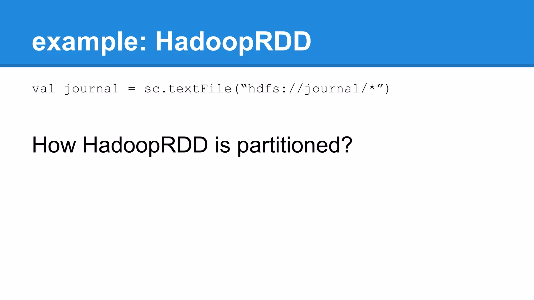 example: HadoopRDD val journal = sc.textFile(“hdfs://journal/*”) How HadoopRDD is partitioned? 