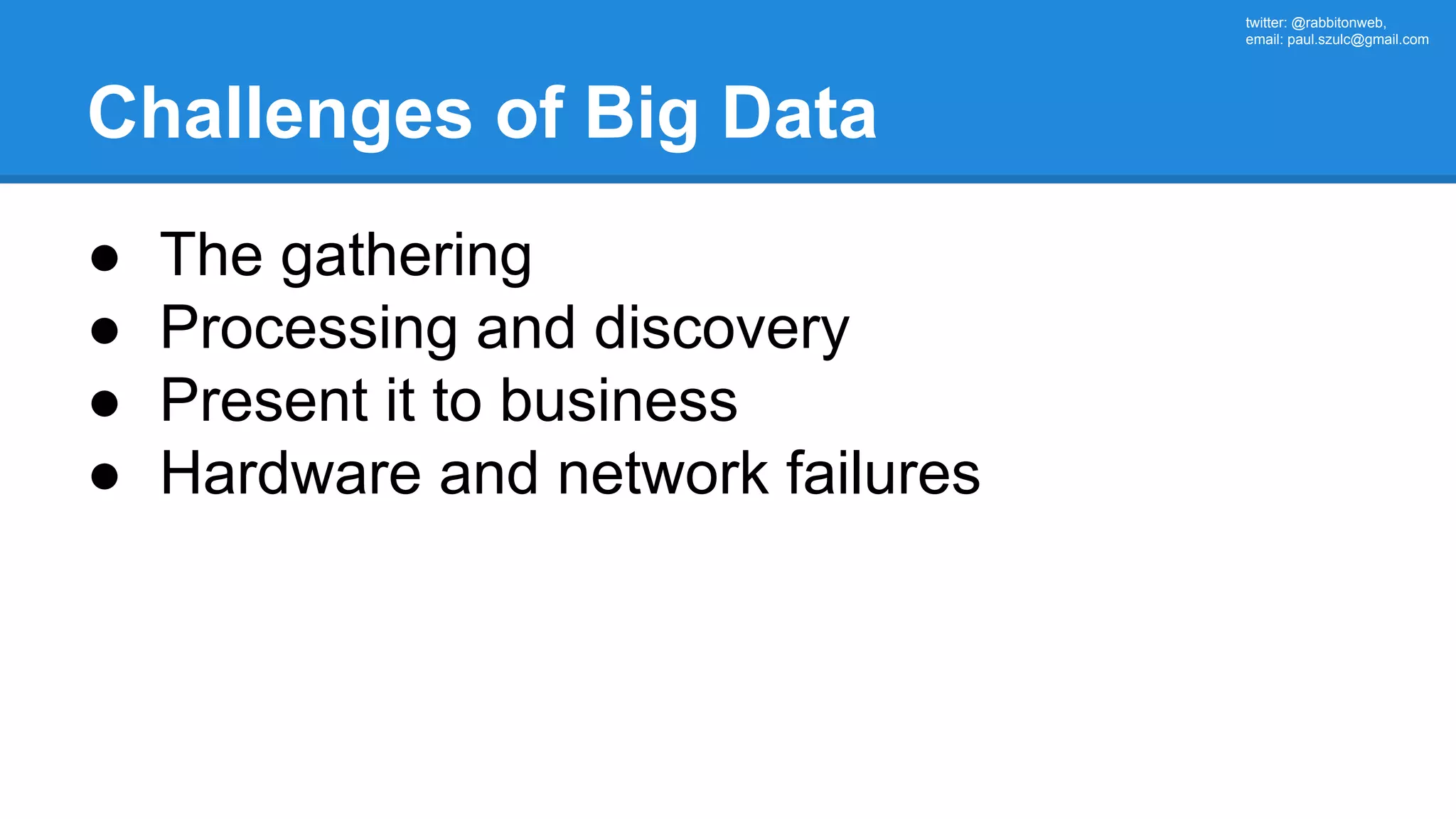 twitter: @rabbitonweb, email: paul.szulc@gmail.com Challenges of Big Data ● The gathering ● Processing and discovery ● Present it to business ● Hardware and network failures 