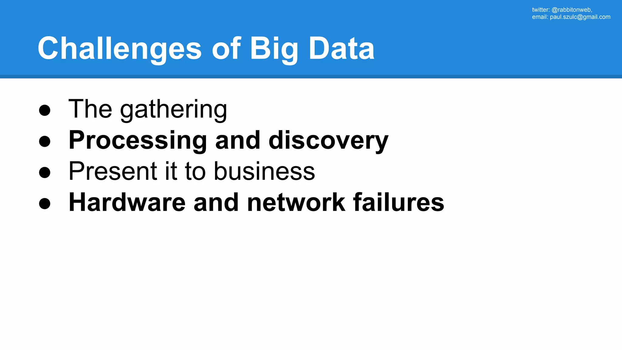 twitter: @rabbitonweb, email: paul.szulc@gmail.com Challenges of Big Data ● The gathering ● Processing and discovery ● Present it to business ● Hardware and network failures 