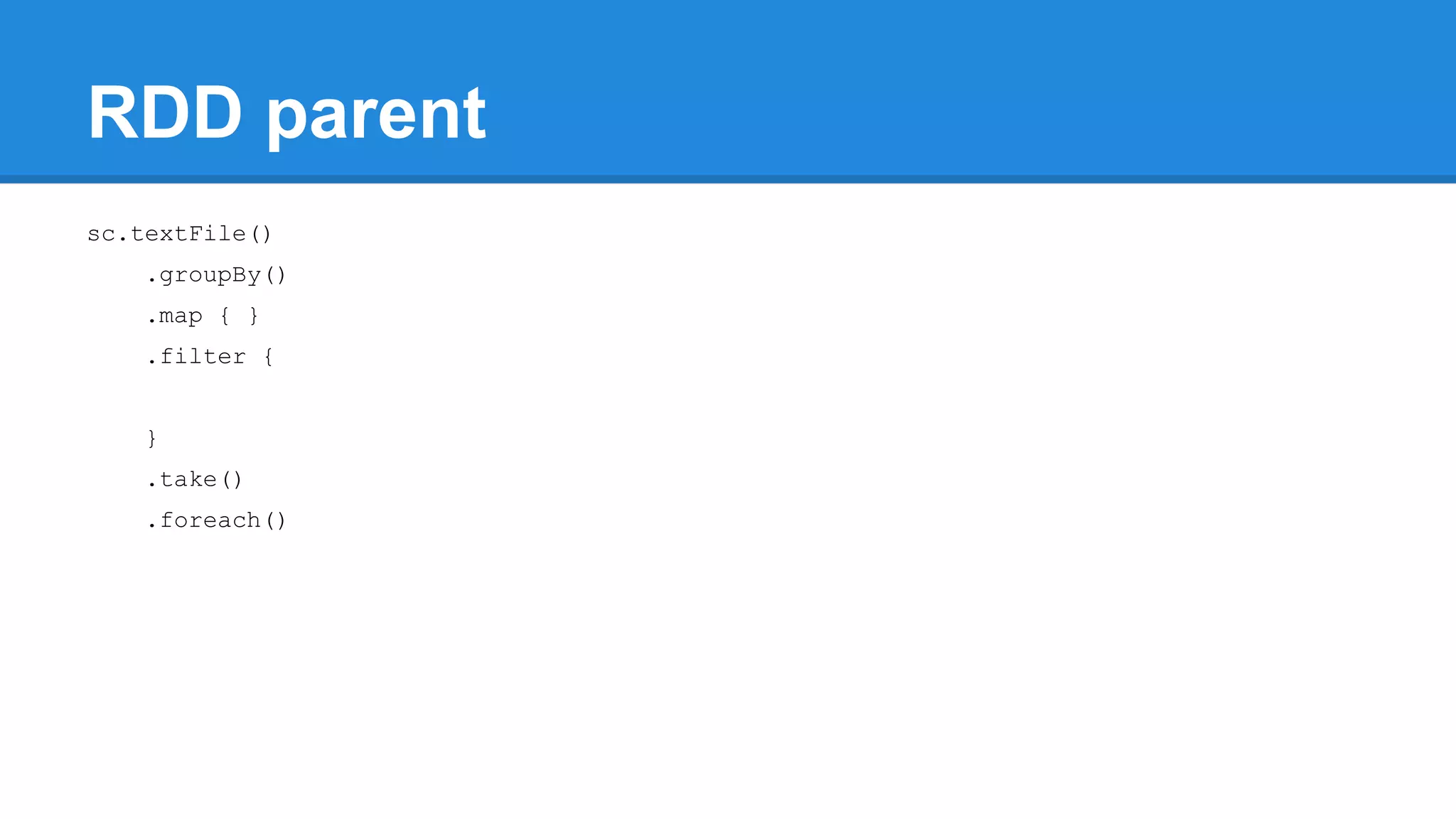 RDD parent sc.textFile() .groupBy() .map { } .filter { } .take() .foreach() 