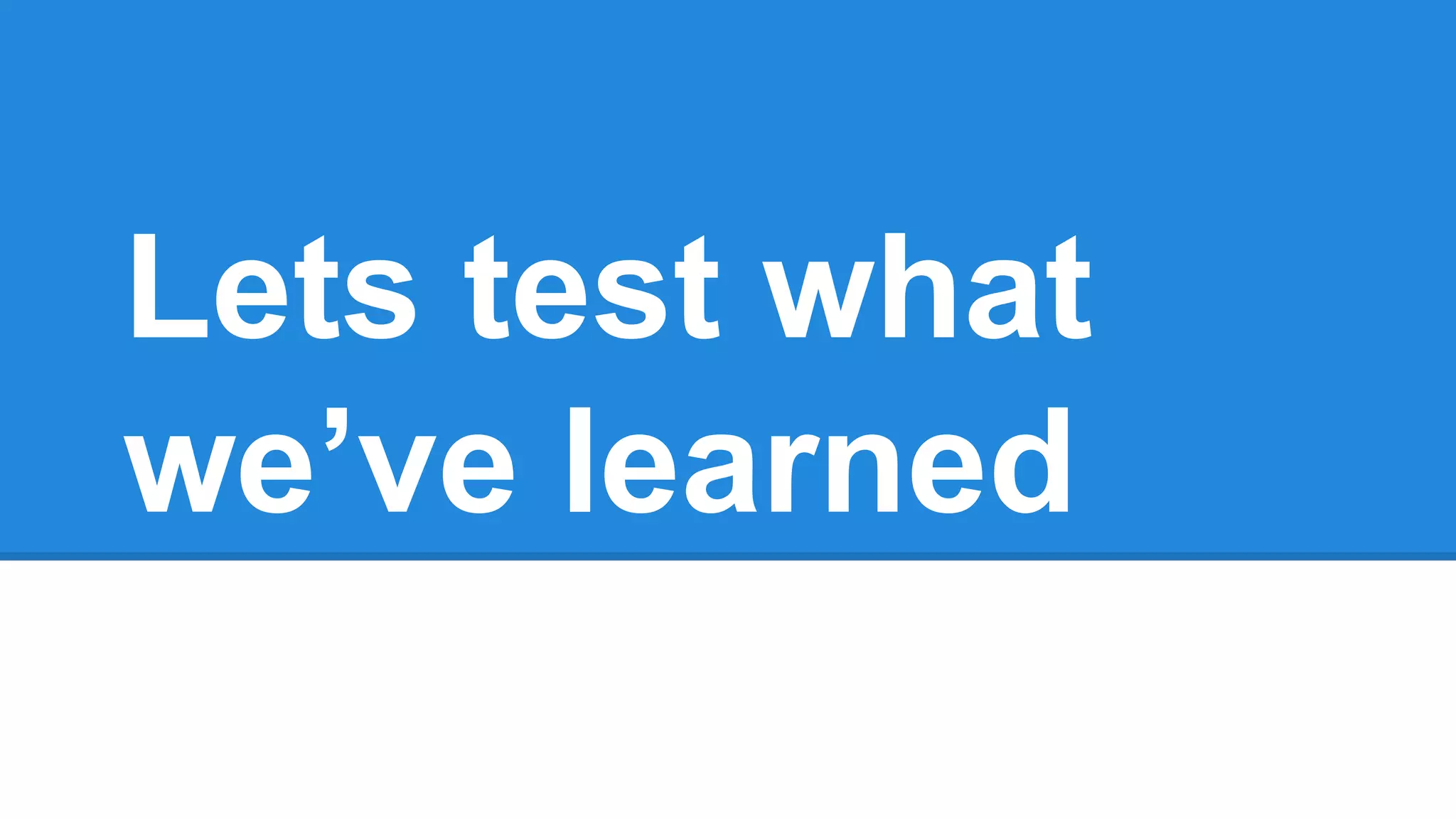 Lets test what we’ve learned 