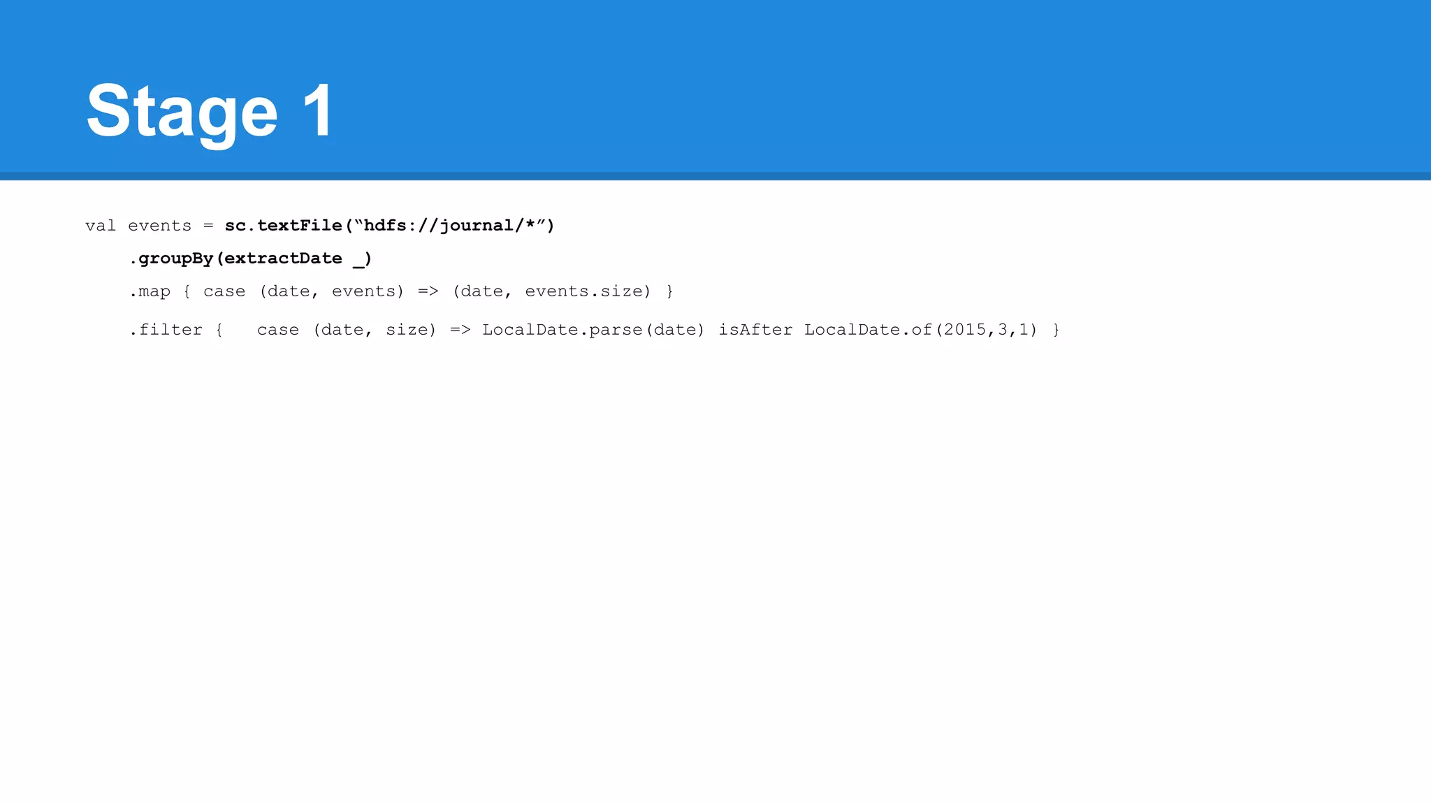 Stage 1 val events = sc.textFile(“hdfs://journal/*”) .groupBy(extractDate _) .map { case (date, events) => (date, events.size) } .filter { case (date, size) => LocalDate.parse(date) isAfter LocalDate.of(2015,3,1) } 