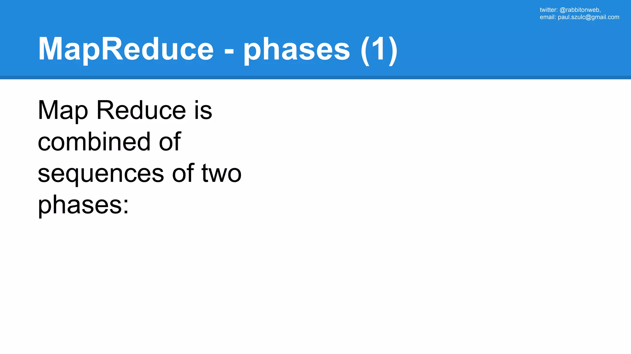 twitter: @rabbitonweb, email: paul.szulc@gmail.com MapReduce - phases (1) Map Reduce is combined of sequences of two phases: 