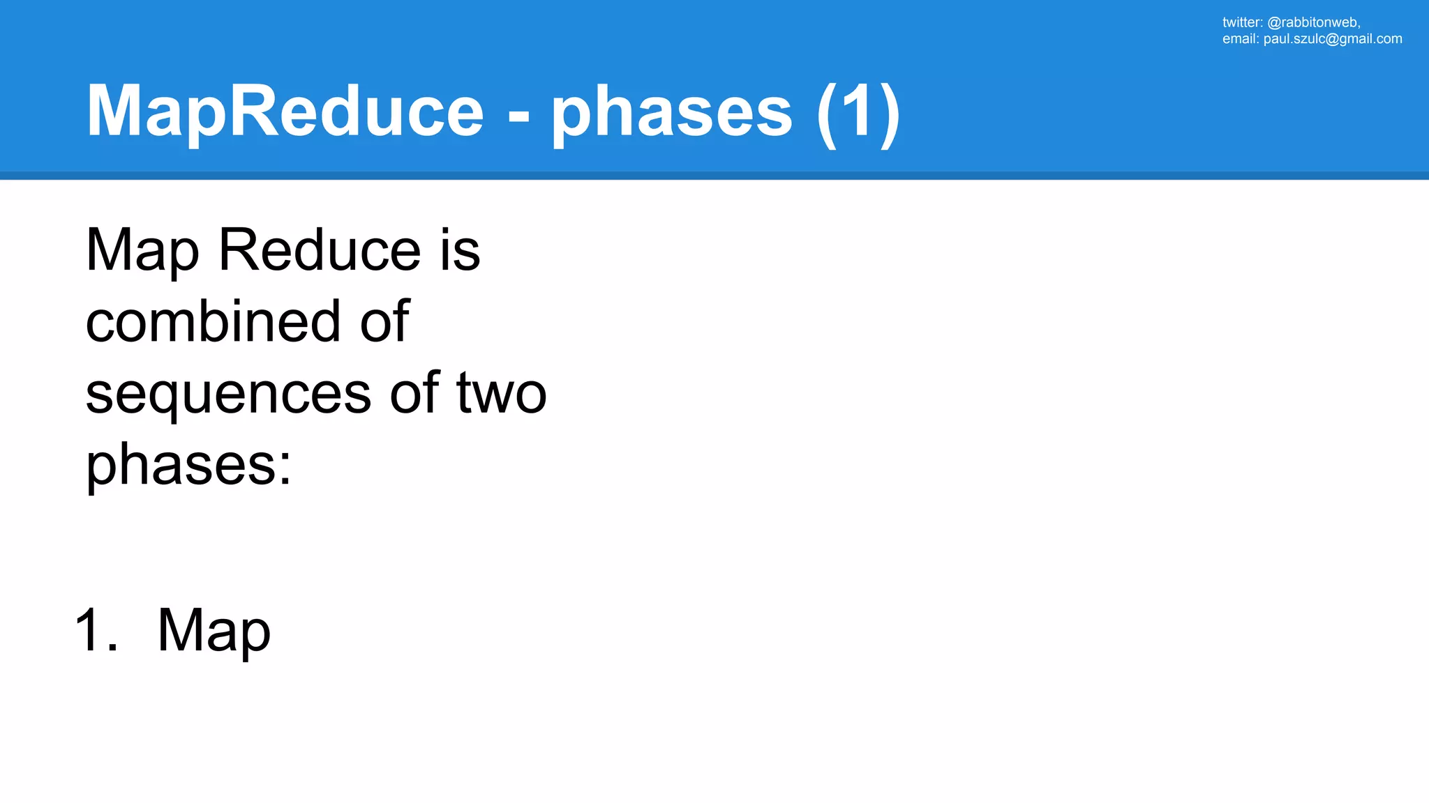 twitter: @rabbitonweb, email: paul.szulc@gmail.com MapReduce - phases (1) Map Reduce is combined of sequences of two phases: 1. Map 