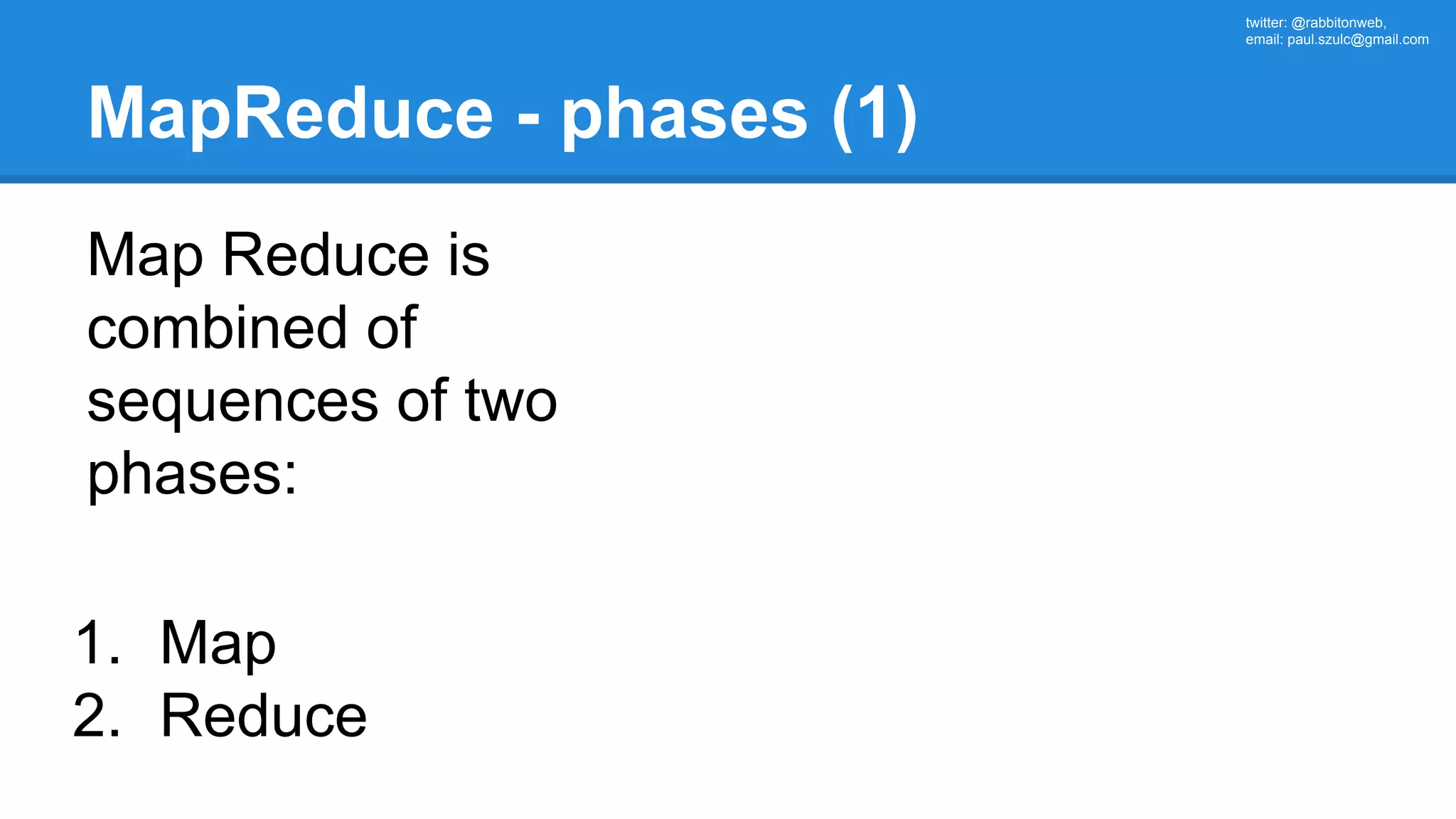 twitter: @rabbitonweb, email: paul.szulc@gmail.com MapReduce - phases (1) Map Reduce is combined of sequences of two phases: 1. Map 2. Reduce 
