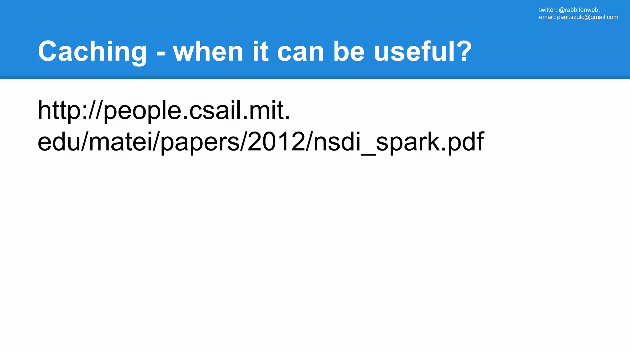 twitter: @rabbitonweb, email: paul.szulc@gmail.com Caching - when it can be useful? http://people.csail.mit. edu/matei/papers/2012/nsdi_spark.pdf 