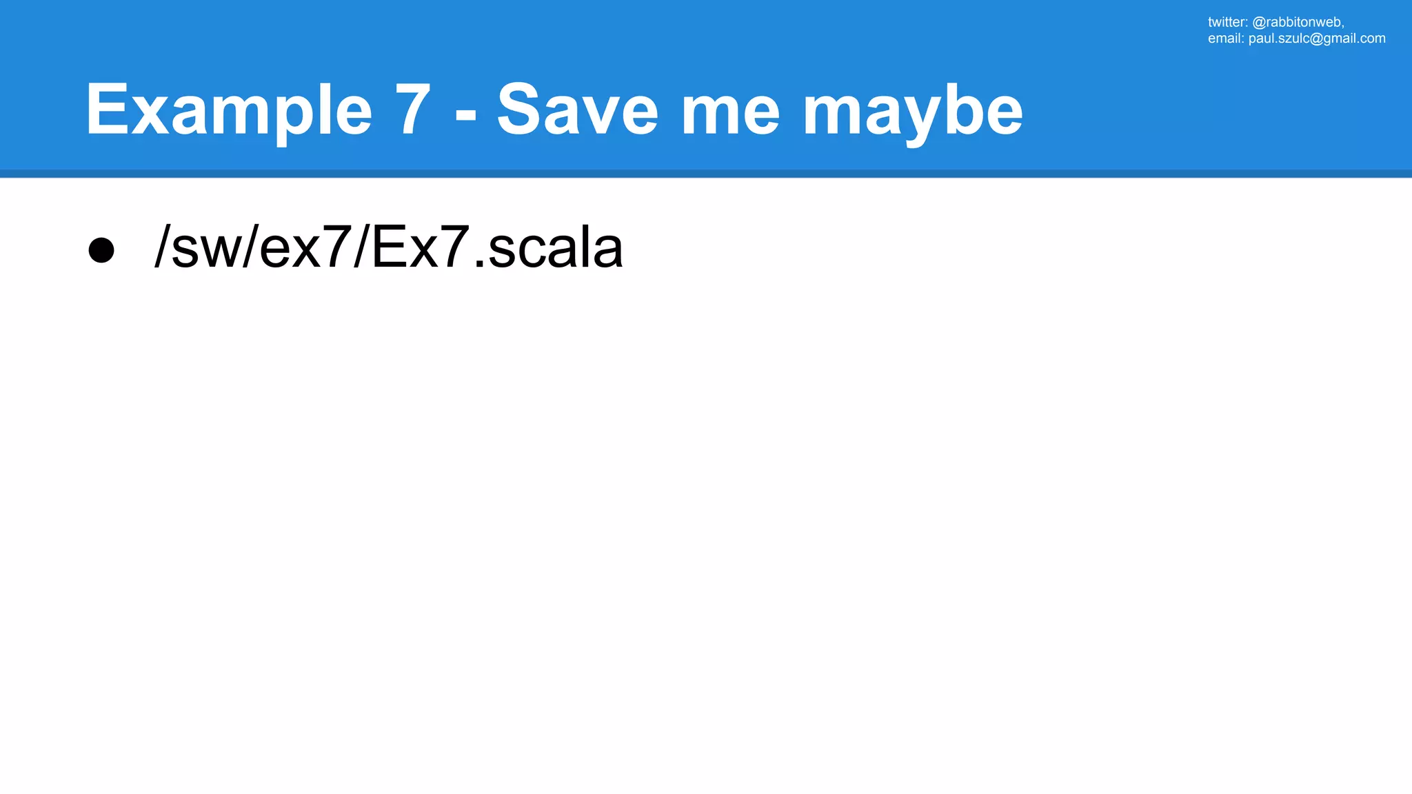 twitter: @rabbitonweb, email: paul.szulc@gmail.com Example 7 - Save me maybe ● /sw/ex7/Ex7.scala 
