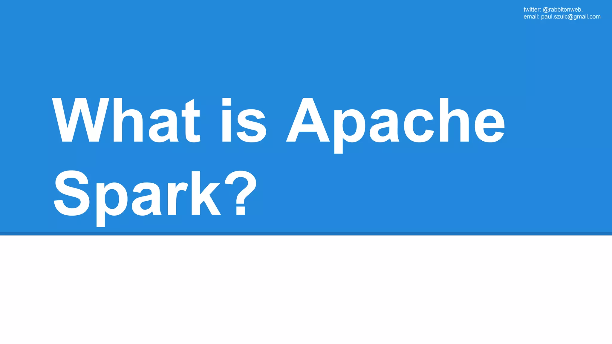 twitter: @rabbitonweb, email: paul.szulc@gmail.com What is Apache Spark? 