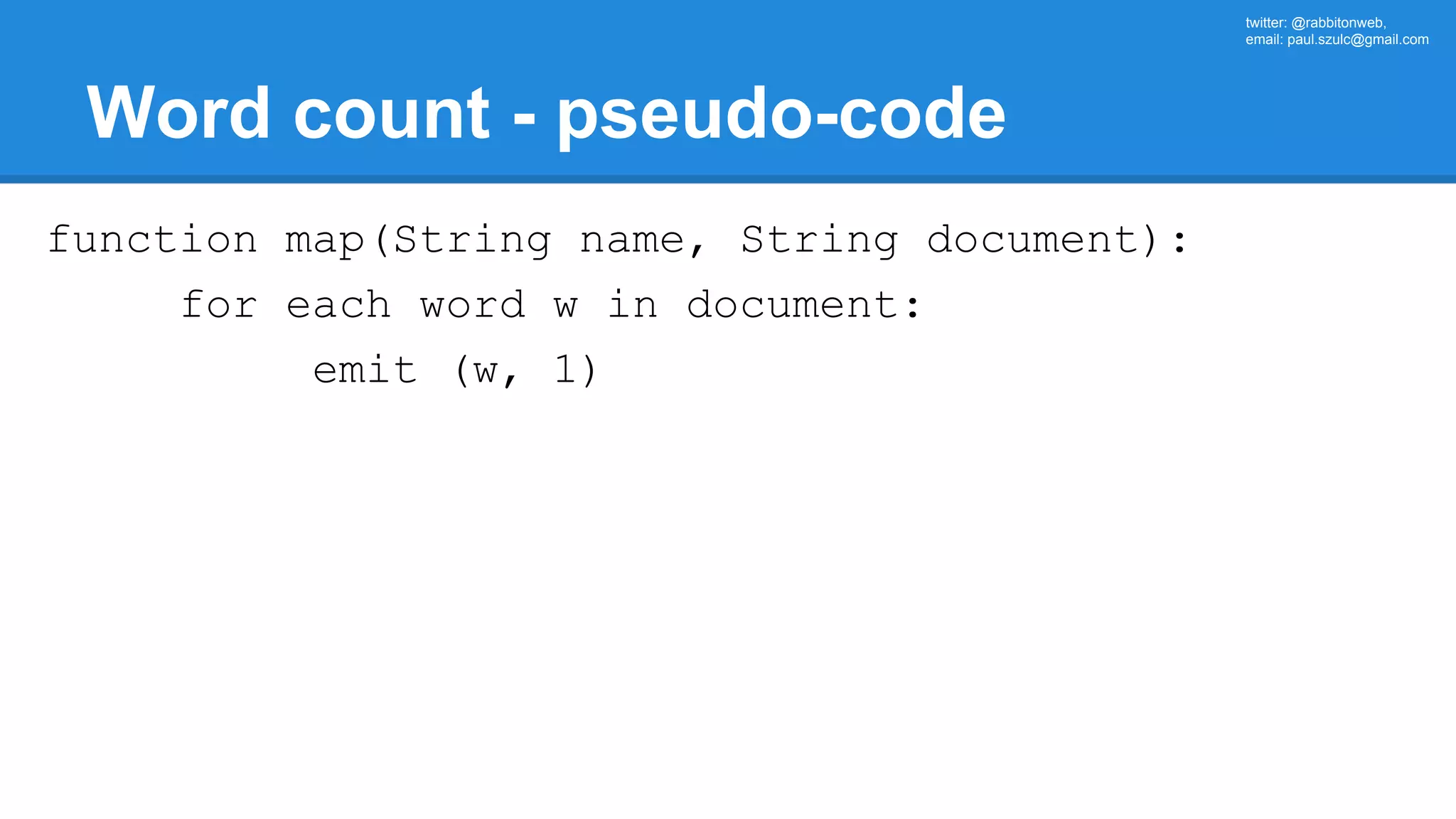 twitter: @rabbitonweb, email: paul.szulc@gmail.com Word count - pseudo-code function map(String name, String document): for each word w in document: emit (w, 1) 