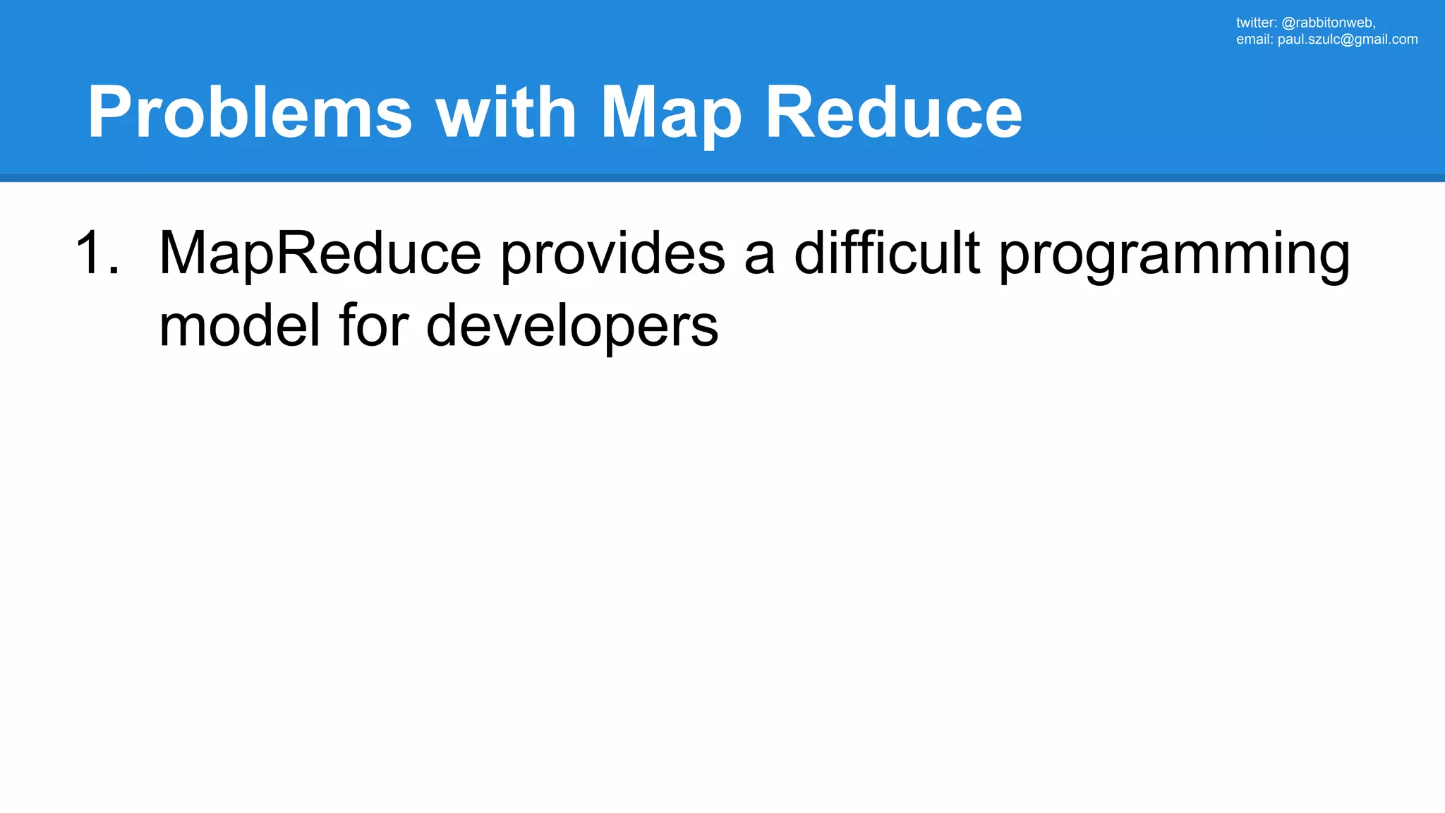 twitter: @rabbitonweb, email: paul.szulc@gmail.com Problems with Map Reduce 1. MapReduce provides a difficult programming model for developers 
