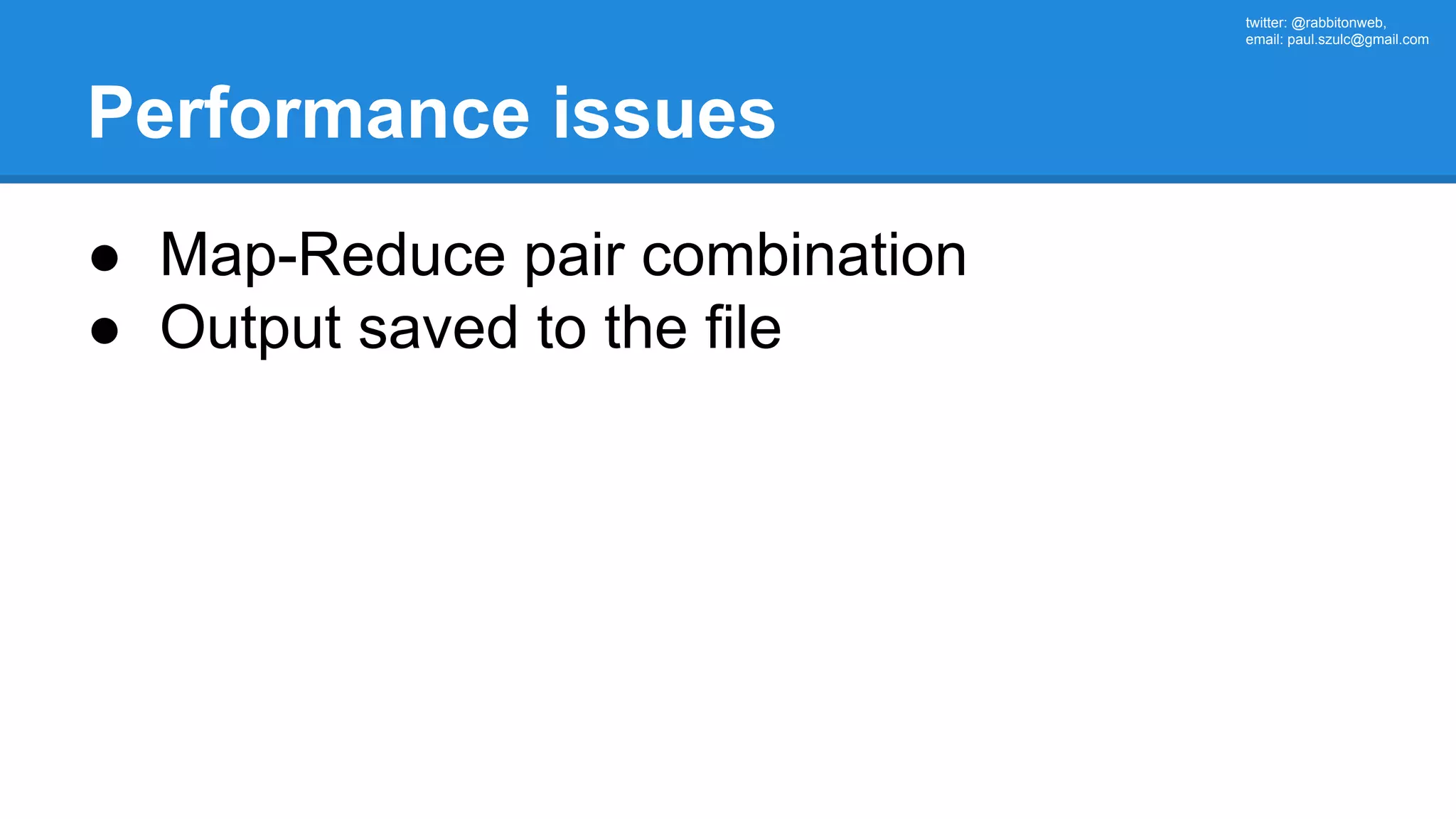twitter: @rabbitonweb, email: paul.szulc@gmail.com Performance issues ● Map-Reduce pair combination ● Output saved to the file 
