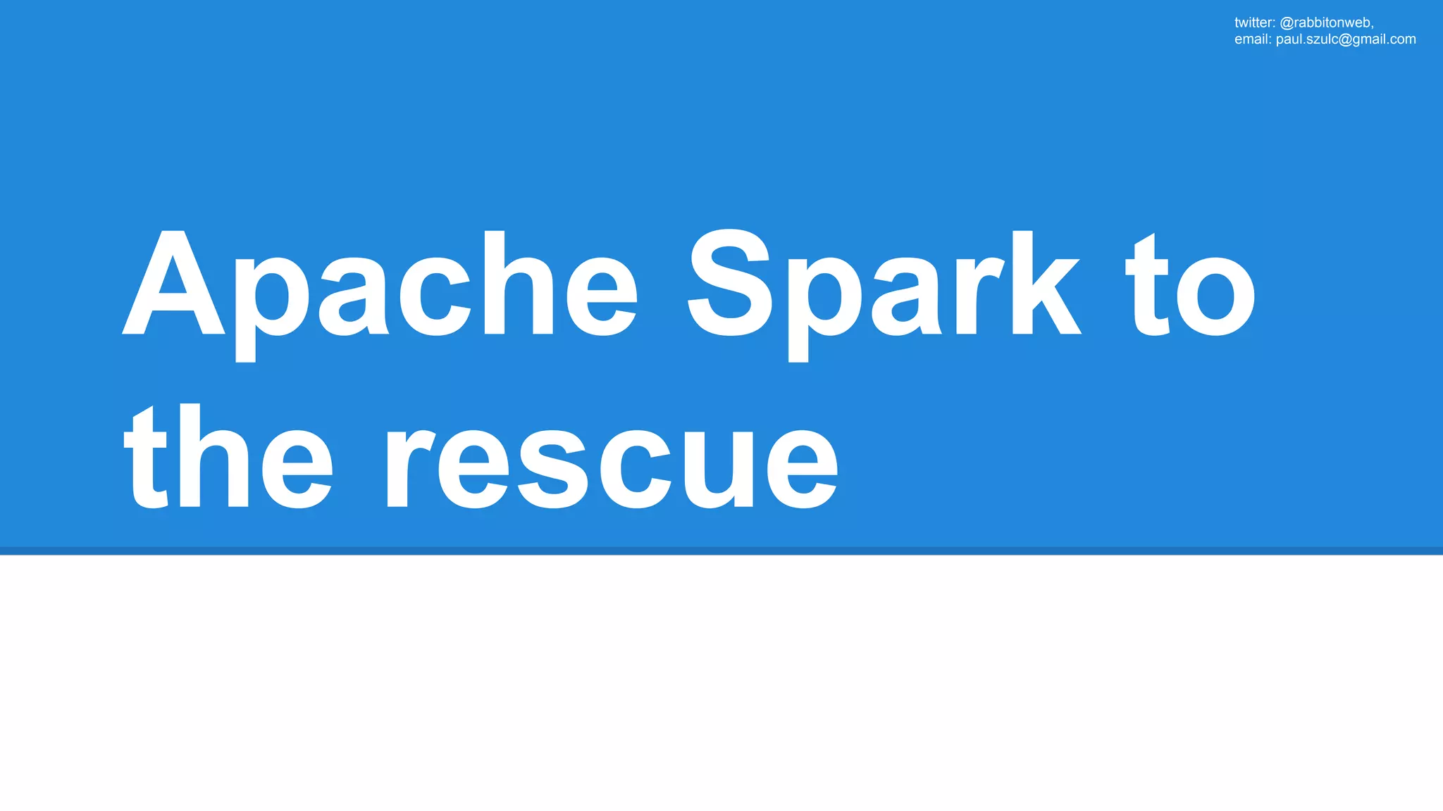twitter: @rabbitonweb, email: paul.szulc@gmail.com Apache Spark to the rescue 