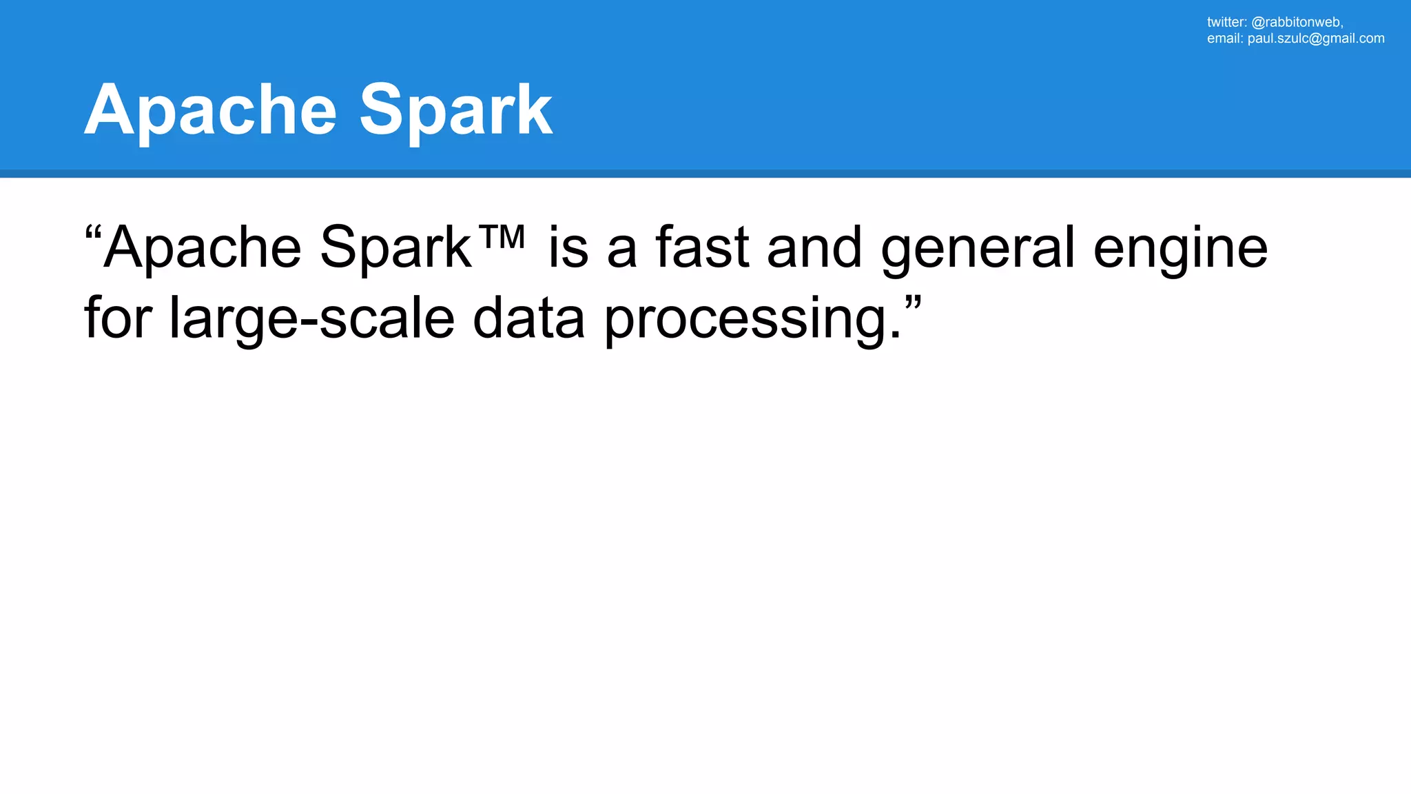 twitter: @rabbitonweb, email: paul.szulc@gmail.com Apache Spark “Apache Spark™ is a fast and general engine for large-scale data processing.” 