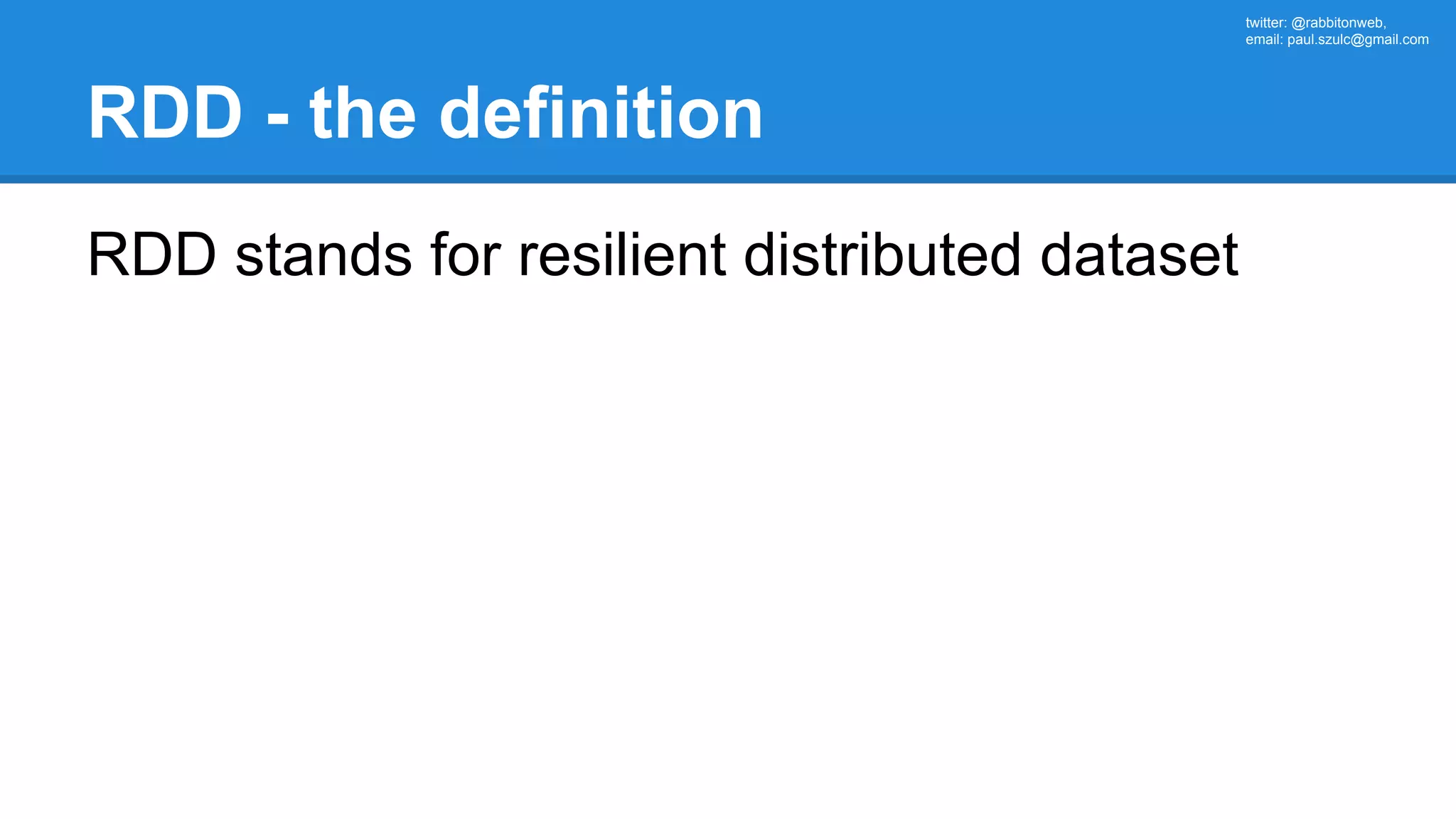 twitter: @rabbitonweb, email: paul.szulc@gmail.com RDD - the definition RDD stands for resilient distributed dataset 