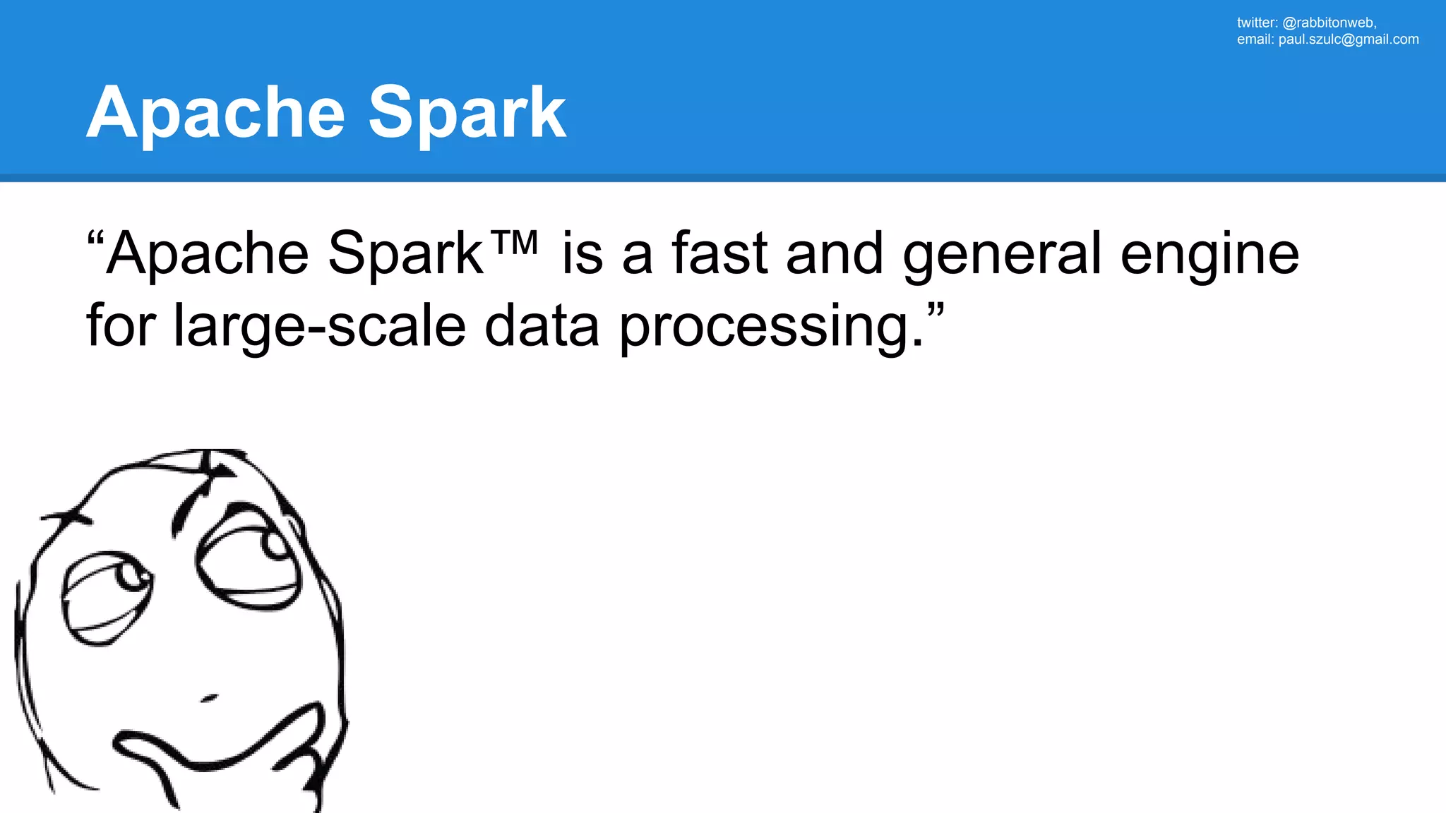 twitter: @rabbitonweb, email: paul.szulc@gmail.com Apache Spark “Apache Spark™ is a fast and general engine for large-scale data processing.” 